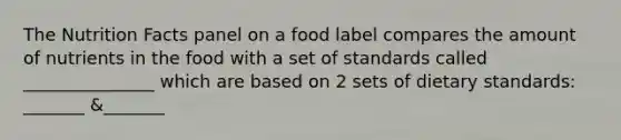 The Nutrition Facts panel on a food label compares the amount of nutrients in the food with a set of standards called _______________ which are based on 2 sets of dietary standards: _______ &_______