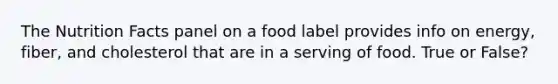 The Nutrition Facts panel on a food label provides info on energy, fiber, and cholesterol that are in a serving of food. True or False?