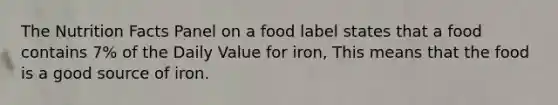 The Nutrition Facts Panel on a food label states that a food contains 7% of the Daily Value for iron, This means that the food is a good source of iron.