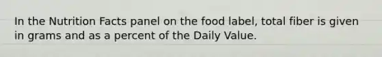 In the Nutrition Facts panel on the food label, total fiber is given in grams and as a percent of the Daily Value.