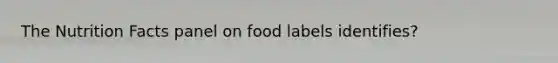 The Nutrition Facts panel on food labels identifies?