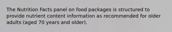 The Nutrition Facts panel on food packages is structured to provide nutrient content information as recommended for older adults (aged 70 years and older).