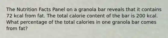 The Nutrition Facts Panel on a granola bar reveals that it contains 72 kcal from fat. The total calorie content of the bar is 200 kcal. What percentage of the total calories in one granola bar comes from fat?