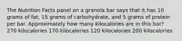 The Nutrition Facts panel on a granola bar says that it has 10 grams of fat, 15 grams of carbohydrate, and 5 grams of protein per bar. Approximately how many kilocalories are in this bar? 270 kilocalories 170 kilocalories 120 kilocalories 200 kilocalories