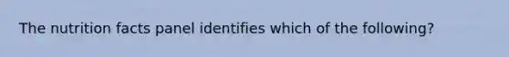 The nutrition facts panel identifies which of the following?