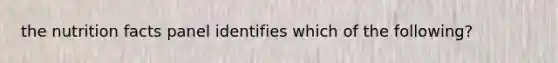 the nutrition facts panel identifies which of the following?