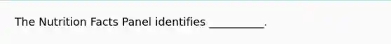 The Nutrition Facts Panel identifies __________.