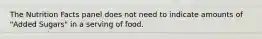 The Nutrition Facts panel does not need to indicate amounts of "Added Sugars" in a serving of food.