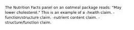 The Nutrition Facts panel on an oatmeal package reads: "May lower cholesterol." This is an example of a -health claim. -function/structure claim. -nutrient content claim. -structure/function claim.