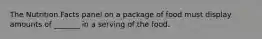 The Nutrition Facts panel on a package of food must display amounts of _______ in a serving of the food.