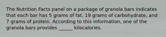 The Nutrition Facts panel on a package of granola bars indicates that each bar has 5 grams of fat, 19 grams of carbohydrate, and 7 grams of protein. According to this information, one of the granola bars provides ______ kilocalories.