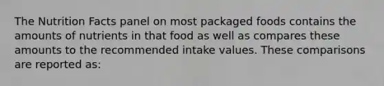 The Nutrition Facts panel on most packaged foods contains the amounts of nutrients in that food as well as compares these amounts to the recommended intake values. These comparisons are reported as: