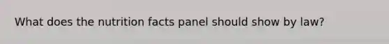 What does the nutrition facts panel should show by law?