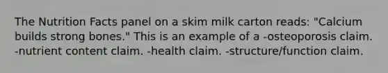 The Nutrition Facts panel on a skim milk carton reads: "Calcium builds strong bones." This is an example of a -osteoporosis claim. -nutrient content claim. -health claim. -structure/function claim.