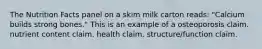 The Nutrition Facts panel on a skim milk carton reads: "Calcium builds strong bones." This is an example of a osteoporosis claim. nutrient content claim. health claim. structure/function claim.