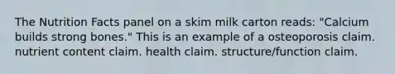 The Nutrition Facts panel on a skim milk carton reads: "Calcium builds strong bones." This is an example of a osteoporosis claim. nutrient content claim. health claim. structure/function claim.