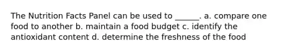 The Nutrition Facts Panel can be used to ______. a. compare one food to another b. maintain a food budget c. identify the antioxidant content d. determine the freshness of the food