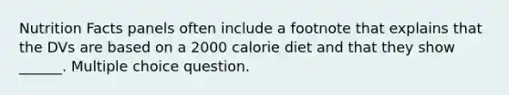 Nutrition Facts panels often include a footnote that explains that the DVs are based on a 2000 calorie diet and that they show ______. Multiple choice question.