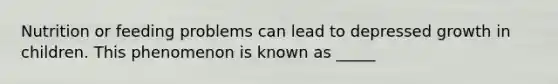 Nutrition or feeding problems can lead to depressed growth in children. This phenomenon is known as _____
