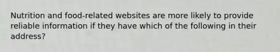 Nutrition and food-related websites are more likely to provide reliable information if they have which of the following in their address?