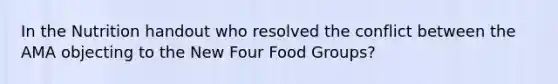 In the Nutrition handout who resolved the conflict between the AMA objecting to the New Four Food Groups?