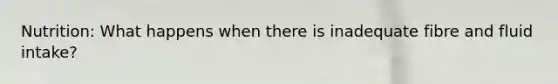 Nutrition: What happens when there is inadequate fibre and fluid intake?
