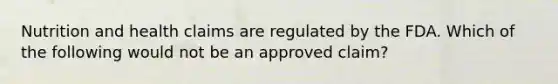 Nutrition and health claims are regulated by the FDA. Which of the following would not be an approved claim?