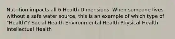 Nutrition impacts all 6 Health Dimensions. When someone lives without a safe water source, this is an example of which type of "Health"? Social Health Environmental Health Physical Health Intellectual Health