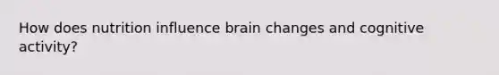 How does nutrition influence brain changes and cognitive activity?