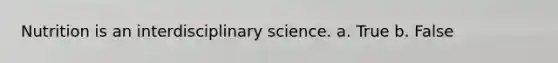 Nutrition is an interdisciplinary science. a. True b. False