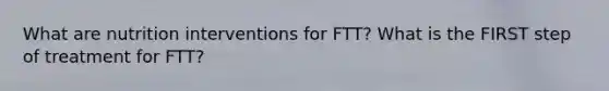 What are nutrition interventions for FTT? What is the FIRST step of treatment for FTT?