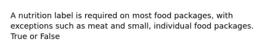A nutrition label is required on most food packages, with exceptions such as meat and small, individual food packages. True or False
