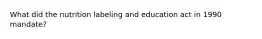 What did the nutrition labeling and education act in 1990 mandate?