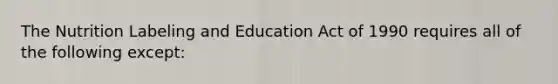 The Nutrition Labeling and Education Act of 1990 requires all of the following except: