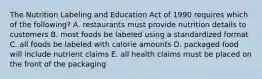 The Nutrition Labeling and Education Act of 1990 requires which of the following? A. restaurants must provide nutrition details to customers B. most foods be labeled using a standardized format C. all foods be labeled with calorie amounts D. packaged food will include nutrient claims E. all health claims must be placed on the front of the packaging