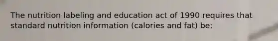 The nutrition labeling and education act of 1990 requires that standard nutrition information (calories and fat) be: