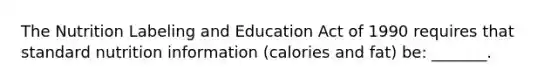 The Nutrition Labeling and Education Act of 1990 requires that standard nutrition information (calories and fat) be: _______.