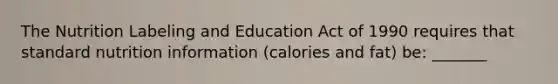 The Nutrition Labeling and Education Act of 1990 requires that standard nutrition information (calories and fat) be: _______