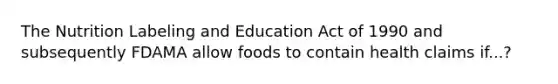 The Nutrition Labeling and Education Act of 1990 and subsequently FDAMA allow foods to contain health claims if...?