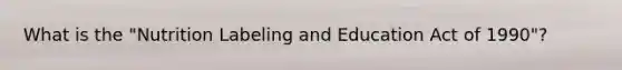 What is the "Nutrition Labeling and Education Act of 1990"?