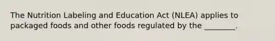 The Nutrition Labeling and Education Act (NLEA) applies to packaged foods and other foods regulated by the ________.