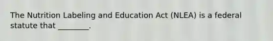 The Nutrition Labeling and Education Act (NLEA) is a federal statute that ________.