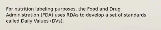 For nutrition labeling purposes, the Food and Drug Administration (FDA) uses RDAs to develop a set of standards called Daily Values (DVs).