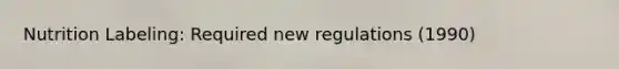 Nutrition Labeling: Required new regulations (1990)