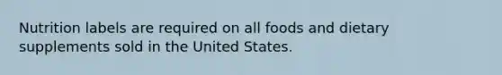 Nutrition labels are required on all foods and dietary supplements sold in the United States.