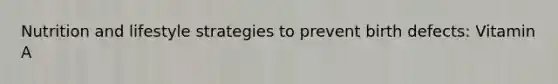 Nutrition and lifestyle strategies to prevent birth defects: Vitamin A
