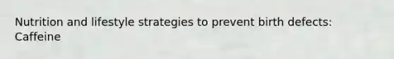 Nutrition and lifestyle strategies to prevent birth defects: Caffeine
