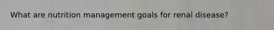 What are nutrition management goals for renal disease?