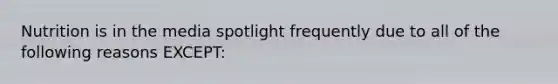Nutrition is in the media spotlight frequently due to all of the following reasons EXCEPT: