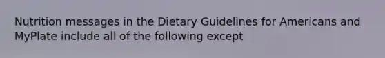 Nutrition messages in the Dietary Guidelines for Americans and MyPlate include all of the following except